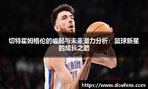 切特霍姆格伦的崛起与未来潜力分析：篮球新星的成长之路